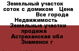 Земельный участок 20 соток с домиком › Цена ­ 1 200 000 - Все города Недвижимость » Земельные участки продажа   . Астраханская обл.,Знаменск г.